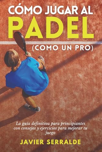 Cómo jugar al PADEL (Como un Pro): La guía definitiva para principiantes con consejos y ejercicios para mejorar tu juego