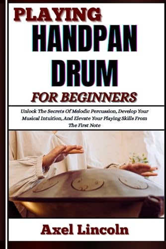 PLAYING HANDPAN DRUM FOR BEGINNERS: Unlock The Secrets Of Melodic Percussion, Develop Your Musical Intuition, And Elevate Your Playing Skills From The First Note