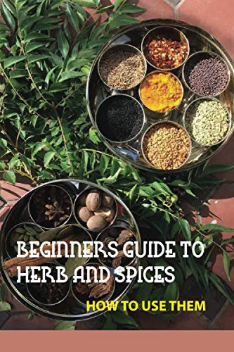 Beginners Guide To Herb And Spices- How To Use Them: Simple Blended Spice Recipes Novice Cook