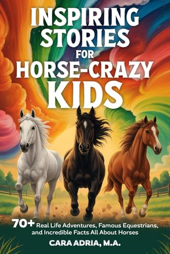 Inspiring Stories for Horse-Crazy Kids: 70+ Real Life Adventures, Famous Equestrians, And Incredible Facts All About Horses (Horse Care, Riding and Training For Kids)