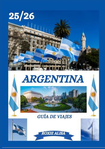 GUÍA DE VIAJES DE ARGENTINA 2025-2026: Descubriendo Argentina: Los mejores lugares para visitar, la mejor época para ir, hoteles, requisitos de visa, consejos de transporte y mucho más.