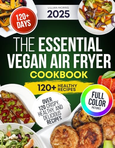 The Essential Vegan Air Fryer Cookbook: Over 120 Crispy, Healthy, And Delicious Recipes