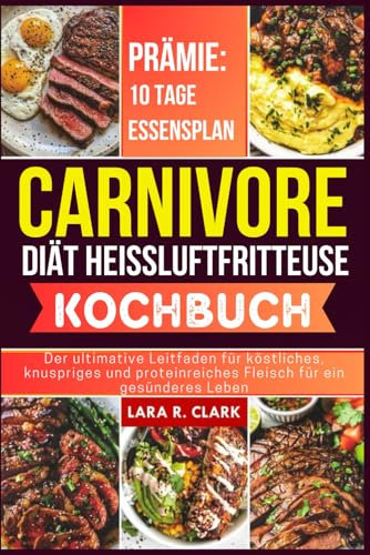 Carnivore Diät Heißluftfritteuse Kochbuch: Der ultimative Leitfaden für köstliches, knuspriges und proteinreiches Fleisch für ein gesünderes Leben