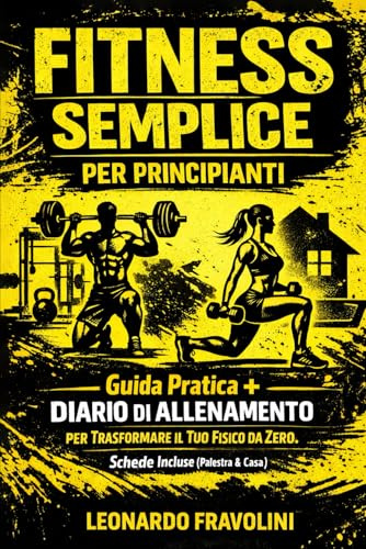 FITNESS SEMPLICE PER PRINCIPIANTI: Guida Pratica + Diario di Allenamento per Trasformare il Tuo Fisico da Zero. Schede Incluse (Palestra & Casa).