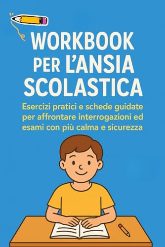 Il Workbook per l’Ansia Scolastica: Esercizi pratici e schede guidate per affrontare interrogazioni ed esami con più calma e sicurezza