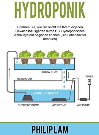 Hydroponik: Erfahren Sie, wie Sie leicht mit Ihrem eigenen Gewächshausgarten durch DIY Hydroponisches Anbausystem beginnen können (Bio-Lebensmittel ... können (Bio-Lebensmittel anbauen)