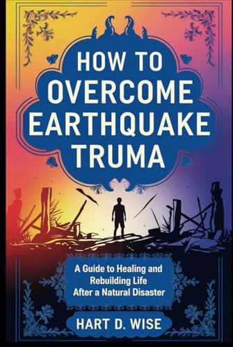 HOW TO OVERCOME EARTHQUAKE TRUMA: A Guide to Healing and Rebuilding Life After a Natural Disaster