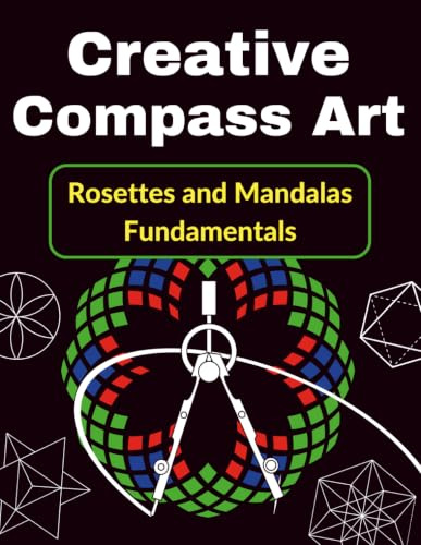 Creative Compass Art Rosettes and Mandalas Fundamentals: The Comprehensive Guide to Geometric Drawing and Artistic Design (Compass Geometry)