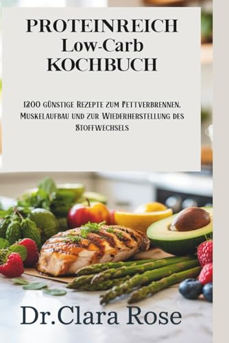 PROTEINREICH Low-Carb KOCHBUCH: 1200 günstige Rezepte zum Fettverbrennen, Muskelaufbau und zur Wiederherstellung des Stoffwechsels