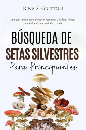 Búsqueda de setas silvestres para principiantes: Una guía sencilla para identificar, recolectar y disfrutar hongos comestibles silvestres en todo el mundo