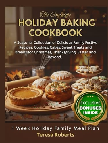THE COMPLETE HOLIDAY BAKING COOKBOOK: A Seasonal Collection of Delicious Family Festive Recipes, Cookies, Cakes, Sweet Treats and Breads for Christmas, Thanksgiving, Easter and Beyond.