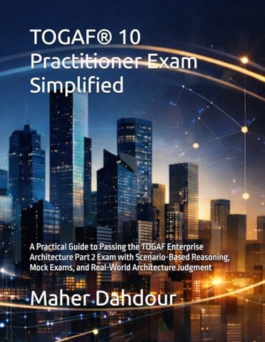 TOGAF® 10 Practitioner Exam Simplified: A Practical Guide to Passing the TOGAF Enterprise Architecture Part 2 Exam with Scenario-Based Reasoning, Mock Exams, and Real-World Architecture Judgment