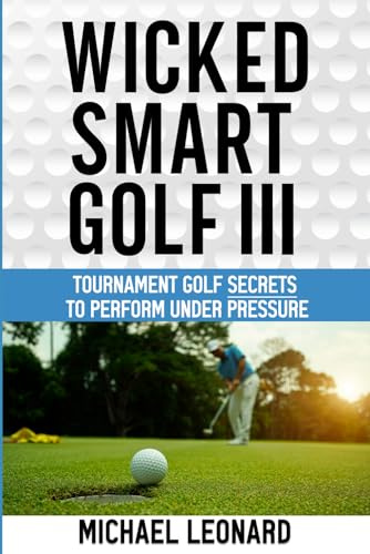 Wicked Smart Golf III: Tournament Golf Secrets to Perform Under Pressure