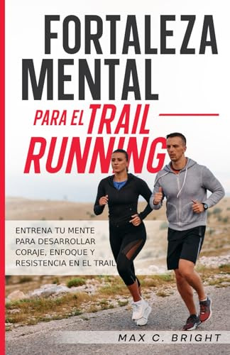 Fortaleza Mental Para el Trail Running: Entrena tu Mente Para Desarrollar Coraje, Enfoque y Resistencia en el Trail