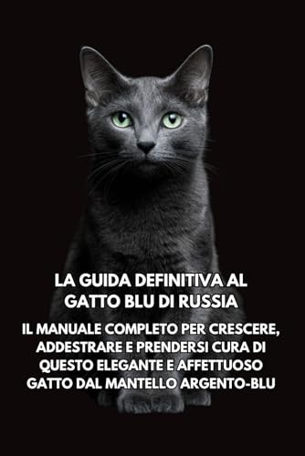 La Guida Definitiva al Gatto Blu di Russia: Il Manuale Completo per Crescere, Addestrare e Prendersi Cura di Questo Elegante e Affettuoso Gatto dal Mantello Argento-Blu