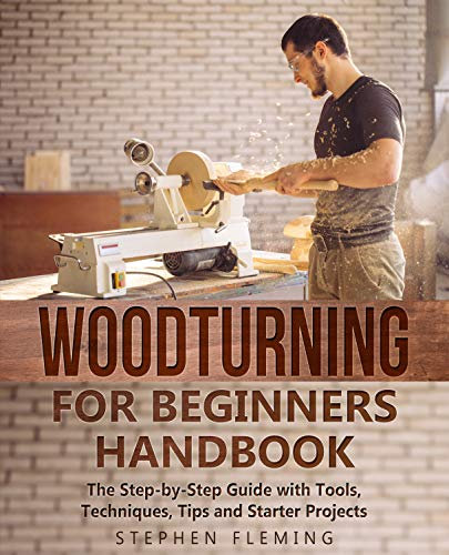 Woodturning for Beginners Handbook: The Step-by-Step Guide with Tools, Techniques, Tips and Starter Projects (DIY Series Book 6)