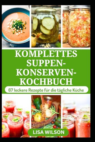 KOMPLETTES SUPPEN-KONSERVEN KOCHBUCH: Umfassender Leitfaden für die erfolgreiche Konservierung köstlicher hausgemachter Suppen in Gläsern