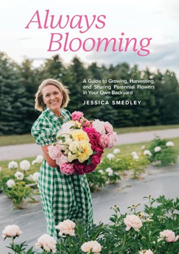 Always Blooming: A Guide to Growing, Harvesting, and Sharing Perennial Flowers in Your Own Backyard