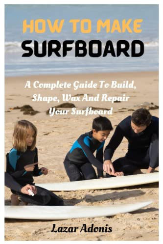How To Make Surfboard: A Complete Guide To Build, Shape, Wax And Repair Your Surfboard