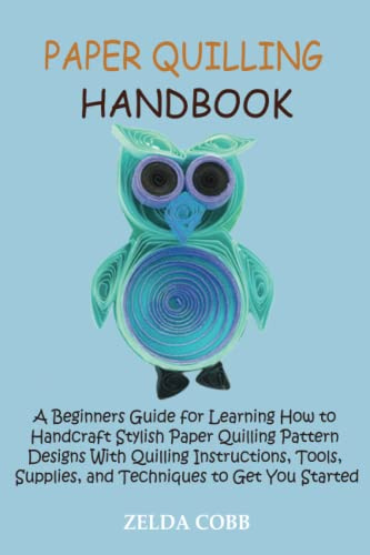 Paper Quilling Handbook: A Beginners Guide for Learning How to Handcraft Stylish Paper Quilling Pattern Designs With Quilling Instructions, Tools, Supplies, and Techniques to Get You Started