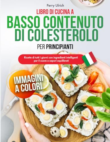 Libro di Cucina a Basso Contenuto di Colesterolo per Principianti: Ricette di tutti i giorni con ingredienti intelligenti per il cuore e sapori equilibrati