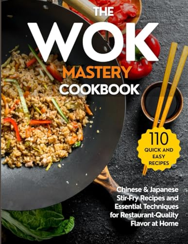 The Wok Mastery Cookbook: Authentic Quick and Easy Chinese & Japanese Stir-Fry Recipes and Essential Techniques to Recreate Restaurant-Quality Dishes at Home