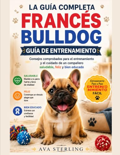 LA GUIA COMPLETA FRANCÉS BULDOG GUÍA DE ENTRENAMIENTO: Consejos comprobados para el entrenamiento y el cuidado de Un compañero saludable, feliz y bien educado. (El Manual del Dueño de Perros)