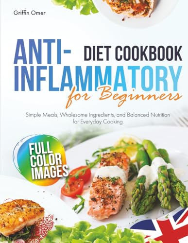 Anti-Inflammatory Diet Cookbook for Beginners: Simple Meals, Wholesome Ingredients, and Balanced Nutrition for Everyday Cooking - UK Edition