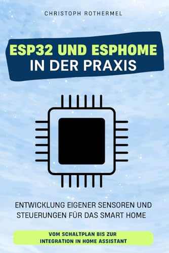 ESP32 und ESPHome in der Praxis: Entwicklung eigener Sensoren und Steuerungen für das Smart Home - Vom Schaltplan bis zur Integration in Home Assistant (Dein Smartes Zuhause mit Home Assistant)