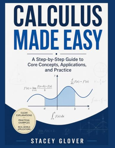 Calculus Made Easy: A Step-by-Step Guide to Core Concepts, Applications, and Practice: A Step-by-Step Guide to Core Concepts, Applications, and Practice