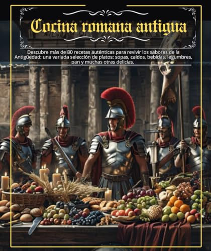 Cocina romana antigua: Descubre más de 80 recetas auténticas para revivir los sabores de la Antigüedad: una variada selección de platos: sopas, sopas, ... legumbres, panes y muchas otras delicias .