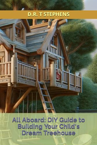 All Aboard: DIY Guide to Building Your Child's Dream Treehouse (DIY Conversions and Renovations: Elegant Sustainable Development For the Modern Home)