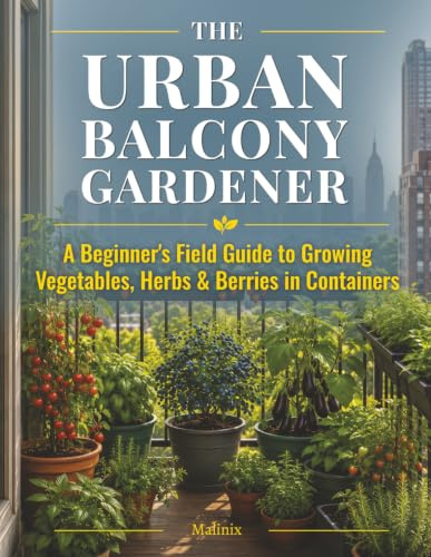 The Urban Balcony Gardener: A Beginner's Field Guide to Growing Vegetables, Herbs & Berries in Containers