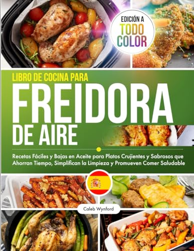 Libro de Cocina para Freidora de Aire: Recetas Fáciles y Bajas en Aceite para Platos Crujientes y Sabrosos que Ahorran Tiempo, Promueven Comer Saludable, Edición a Todo Color