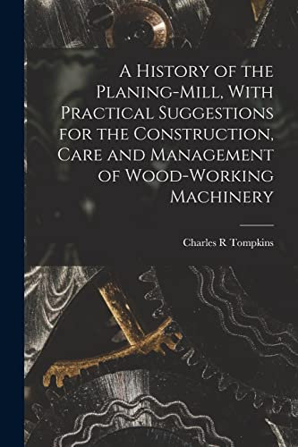 A History of the Planing-mill, With Practical Suggestions for the Construction, Care and Management of Wood-working Machinery