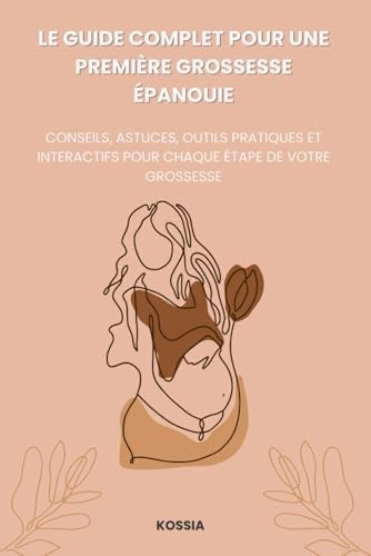 Le Guide Complet pour une Première Grossesse Épanouie: Conseils, astuces, outils pratiques et interactifs pour chaque étape de votre grossesse