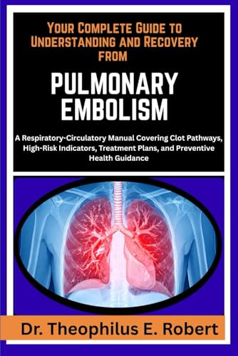 YOUR COMPLETE GUIDE TO UNDERSTANDING AND RECOVERY FROM PULMONARY EMBOLISM: A Respiratory-Circulatory Manual Covering Clot Pathways, High-Risk ... Plans, and Preventive Health Guidance