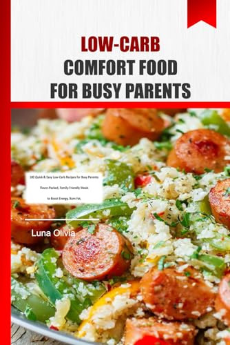 LOW-CARB COMFORT FOOD FOR BUSY PARENTS: 100 Quick & Easy Low-Carb Recipes for Busy Parents: Flavor-Packed, Family-Friendly Meals to Boost Energy, Burn Fat, and Conquer Mealtime Chaos