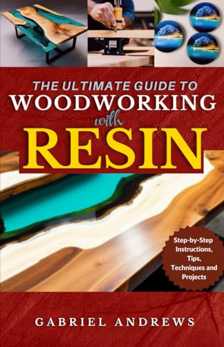 The Ultimate Guide to Woodworking with Resin: Step-by-Step Instructions, Tips, Techniques and Projects (including pictures of some resin-based woodwork productions)