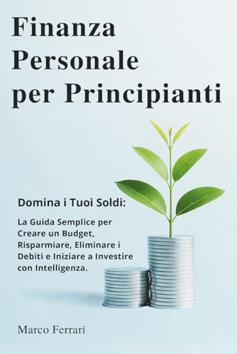 Finanza Personale per Principianti: Domina i Tuoi Soldi: la Guida Semplice per Creare un Budget, Risparmiare, Eliminare i Debiti e Iniziare a Investire con Intelligenza.