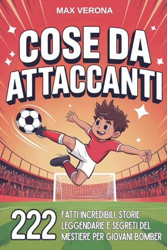 Cose da Attaccanti - Calcio per Bambini e Ragazzi: 222 Fatti Incredibili, Storie Leggendarie e Segreti del Mestiere per Giovani Bomber. con Programmi di Allenamento e Tattiche di Gioco