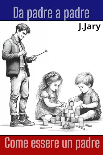 Da padre a padre. Come essere un padre: Guida per i padri su come essere buoni genitori. Manuale per i giovani papà.