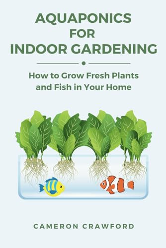 Aquaponics for Indoor Gardening: How to Grow Fresh Plants and Fish in Your Home