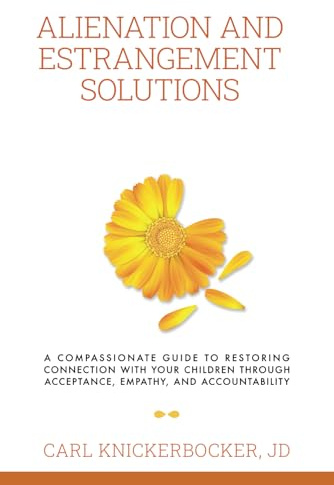 Alienation And Estrangement Solutions: A Compassionate Guide To Restoring Connection With Your Children Through Acceptance, Empathy, And Accountability (The Family Court Solutions Series)