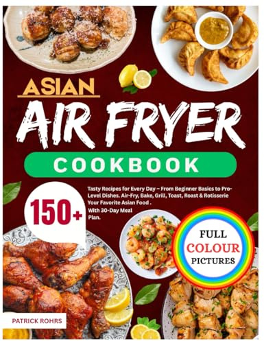 Asian Air Fryer Cookbook: 150+ Tasty Recipes for Every Day – From Beginner Basics to Pro-Level Dishes. Air-Fry, Bake, Grill, Toast, Roast & Rotisserie Your Favorite Asian Food | With 30-Day Meal Plan.