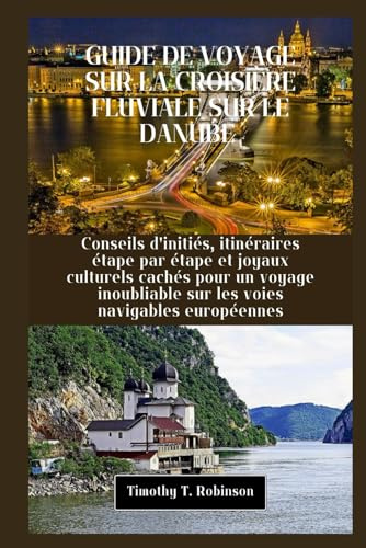 GUIDE DE VOYAGE SUR LA CROISIÈRE FLUVIALE SUR LE DANUBE: Conseils d'initiés, itinéraires étape par étape et joyaux culturels cachés pour un voyage inoubliable sur les voies navigables européennes