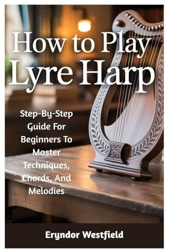 How To Play Lyre Harp: Step-By-Step Guide For Beginners To Master Techniques, Chords, And Melodies