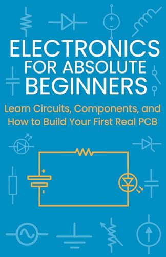 Electronics for Absolute Beginners: Learn Circuits, Components, and How to Build Your First Real PCB