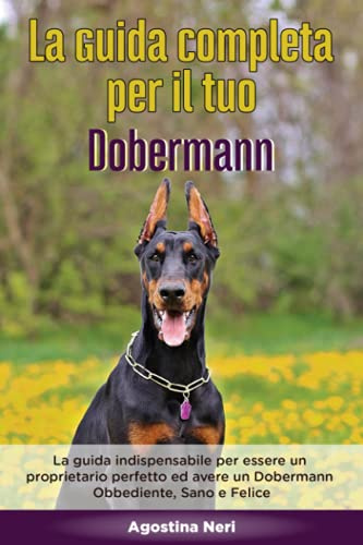 La Guida Completa per Il Tuo Dobermann: La guida indispensabile per essere un proprietario perfetto ed avere un Dobermann Obbediente, Sano e Felice