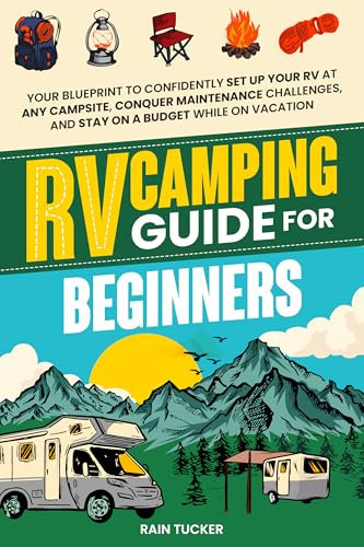RV Camping Guide for Beginners: Your Blueprint to Confidently Set Up Your RV at Any Campsite, Conquer Maintenance Challenges, and Stay on a Budget While on Vacation